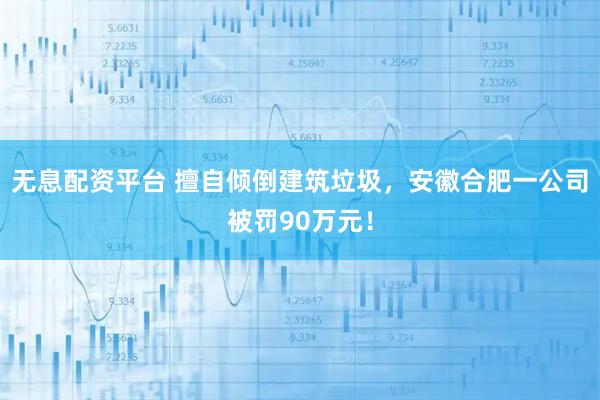 无息配资平台 擅自倾倒建筑垃圾，安徽合肥一公司被罚90万元！