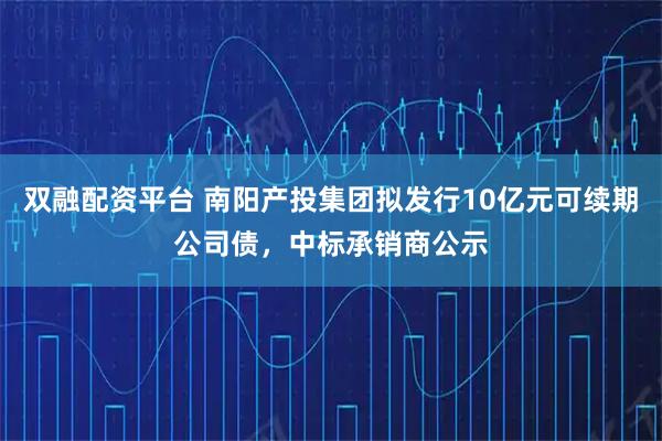 双融配资平台 南阳产投集团拟发行10亿元可续期公司债，中标承销商公示
