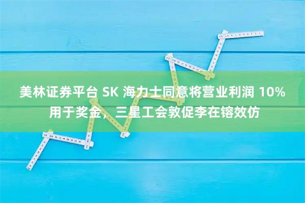 美林证券平台 SK 海力士同意将营业利润 10% 用于奖金，三星工会敦促李在镕效仿