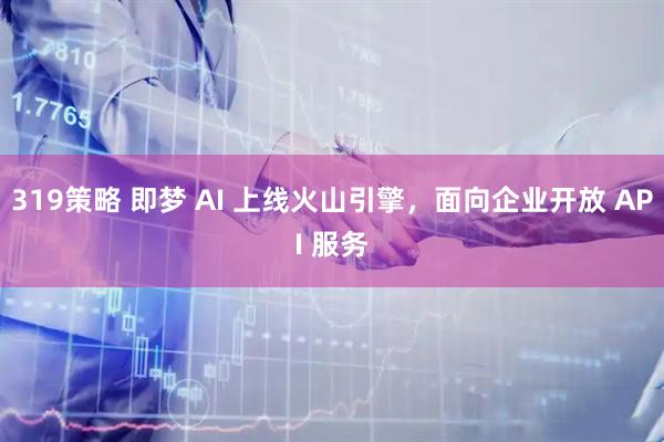319策略 即梦 AI 上线火山引擎，面向企业开放 API 服务