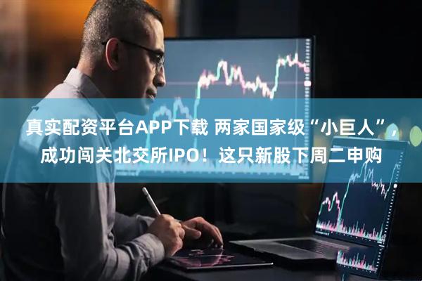 真实配资平台APP下载 两家国家级“小巨人”，成功闯关北交所IPO！这只新股下周二申购