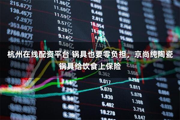 杭州在线配资平台 锅具也要零负担,京尚纯陶瓷锅具给饮食上保险