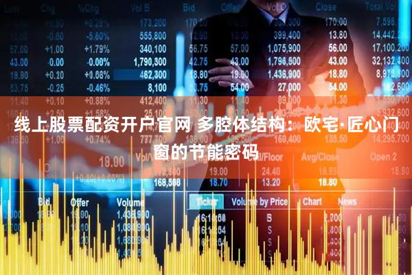 线上股票配资开户官网 多腔体结构：欧宅·匠心门窗的节能密码