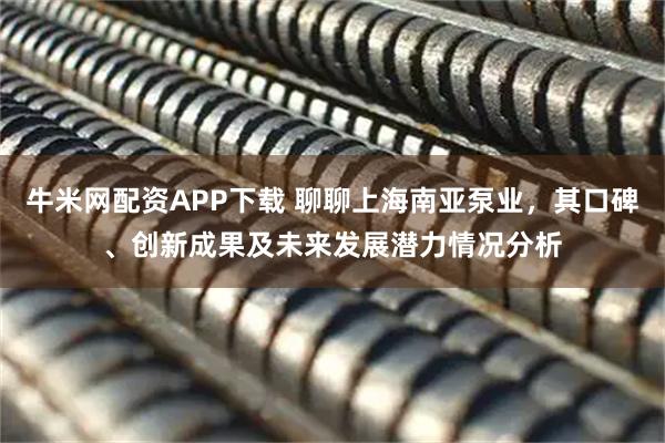 牛米网配资APP下载 聊聊上海南亚泵业，其口碑、创新成果及未来发展潜力情况分析